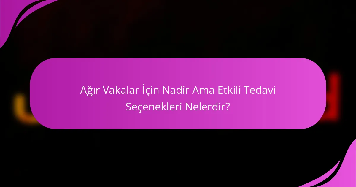 Ağır Vakalar İçin Nadir Ama Etkili Tedavi Seçenekleri Nelerdir?