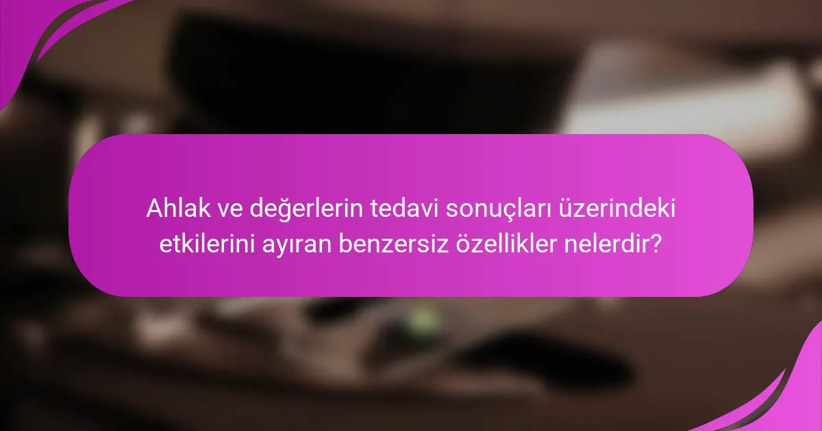 Ahlak ve değerlerin tedavi sonuçları üzerindeki etkilerini ayıran benzersiz özellikler nelerdir?