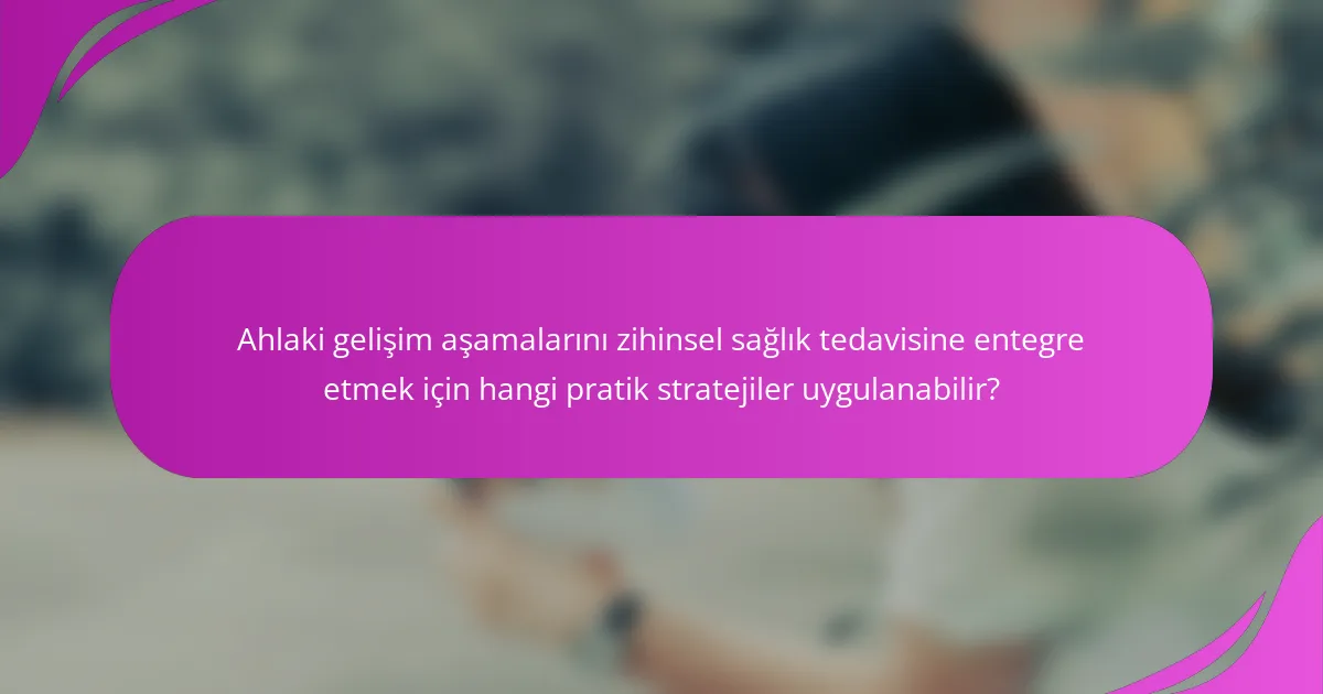 Ahlaki gelişim aşamalarını zihinsel sağlık tedavisine entegre etmek için hangi pratik stratejiler uygulanabilir?