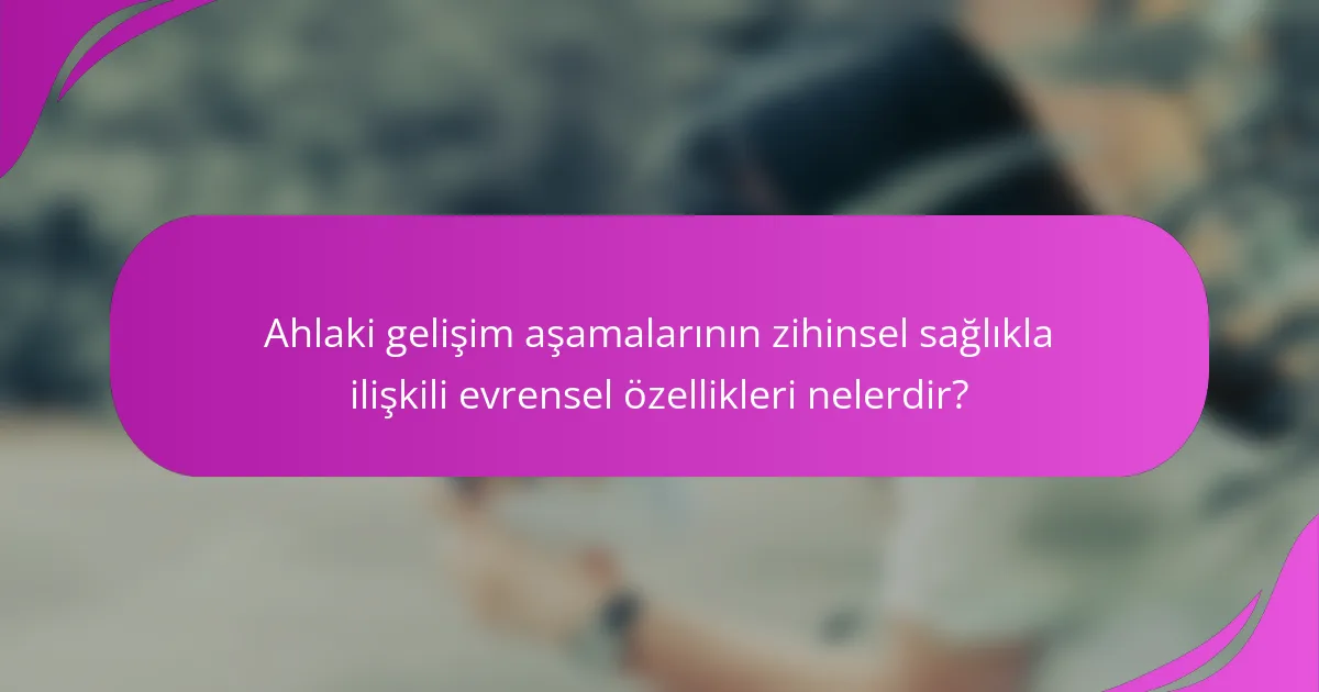 Ahlaki gelişim aşamalarının zihinsel sağlıkla ilişkili evrensel özellikleri nelerdir?