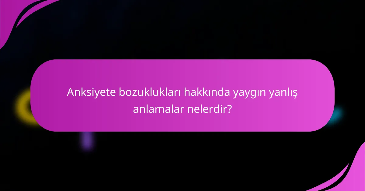 Anksiyete bozuklukları hakkında yaygın yanlış anlamalar nelerdir?
