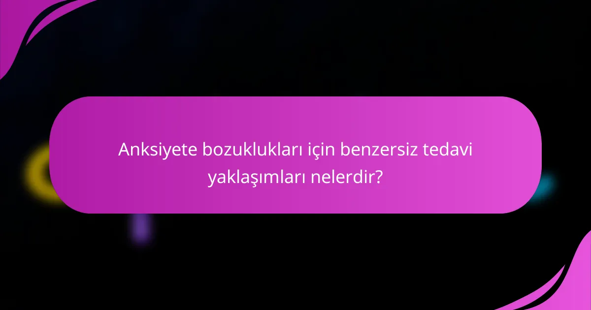 Anksiyete bozuklukları için benzersiz tedavi yaklaşımları nelerdir?