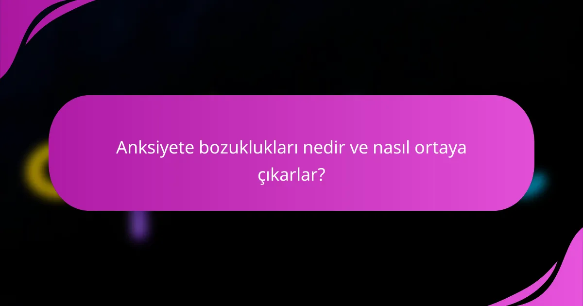 Anksiyete bozuklukları nedir ve nasıl ortaya çıkarlar?