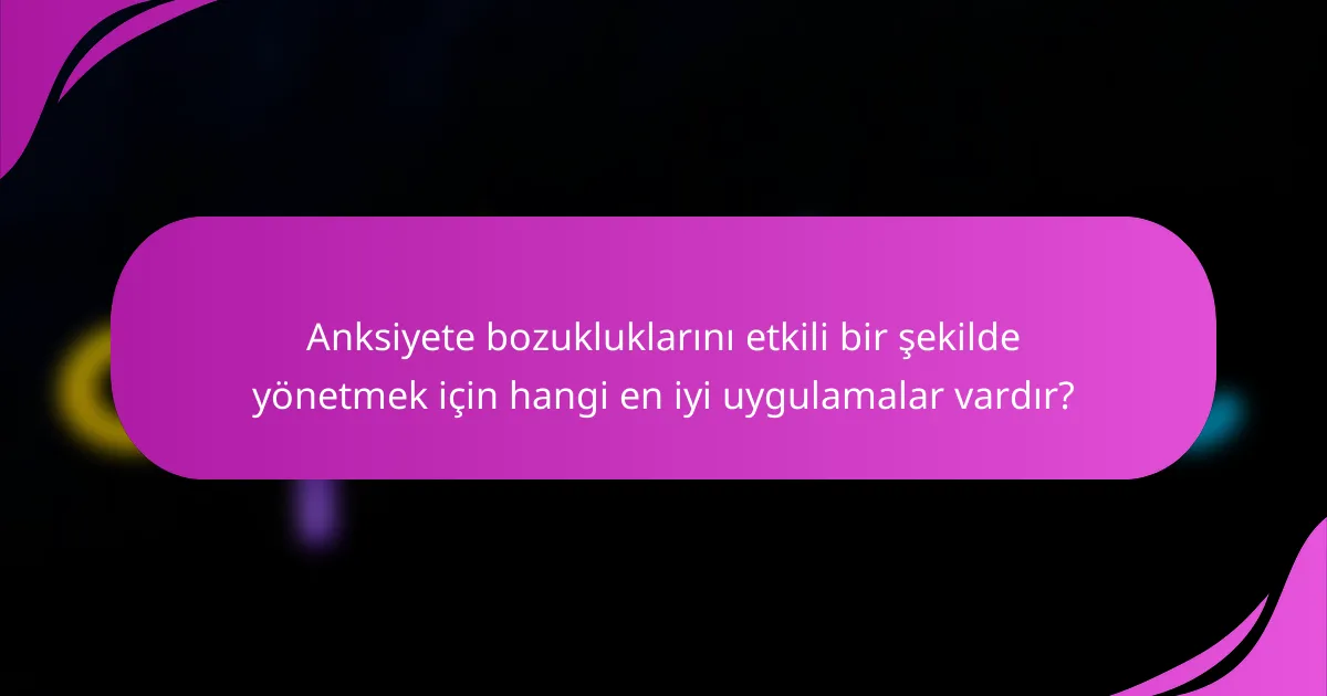 Anksiyete bozukluklarını etkili bir şekilde yönetmek için hangi en iyi uygulamalar vardır?