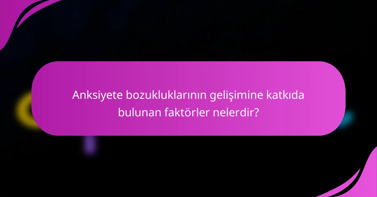 Anksiyete bozukluklarının gelişimine katkıda bulunan faktörler nelerdir?