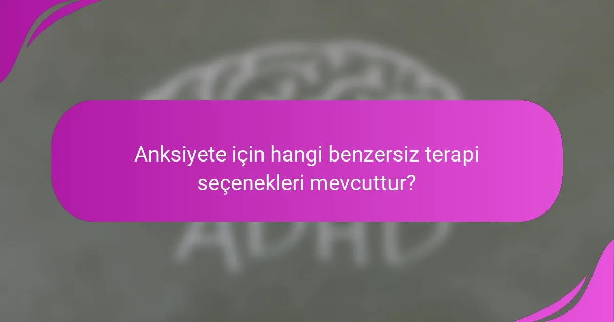 Anksiyete için hangi benzersiz terapi seçenekleri mevcuttur?