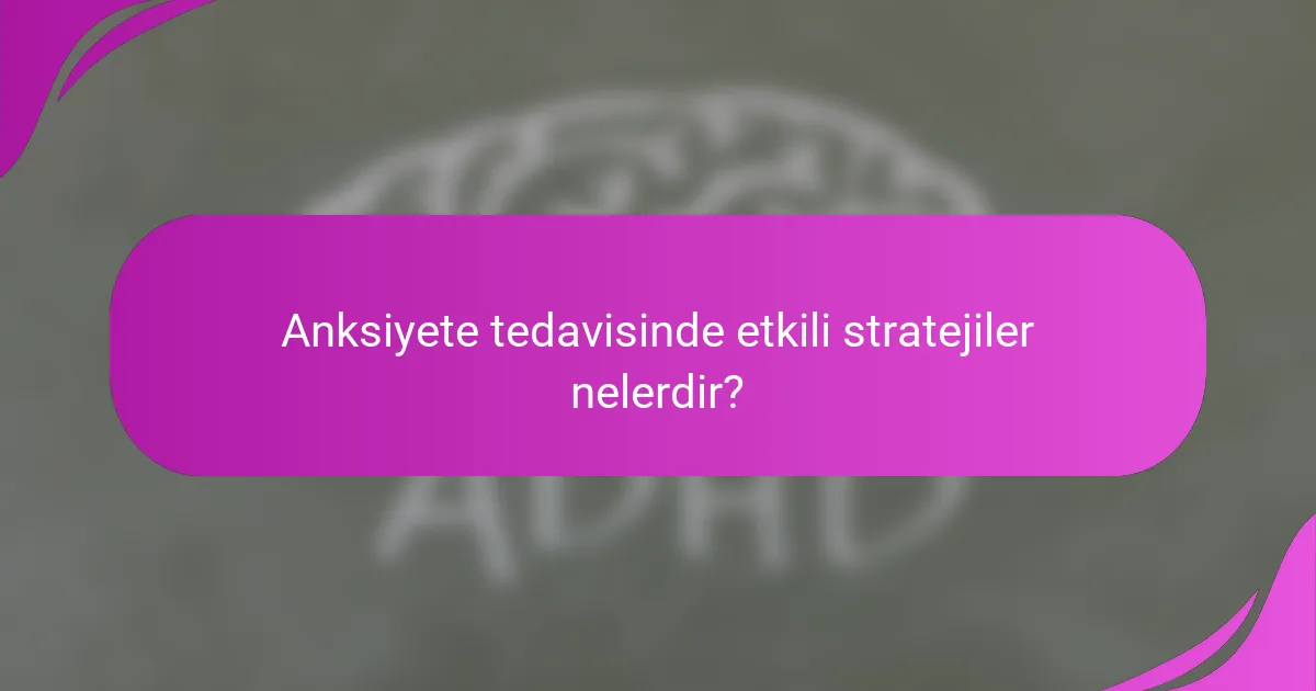 Anksiyete tedavisinde etkili stratejiler nelerdir?