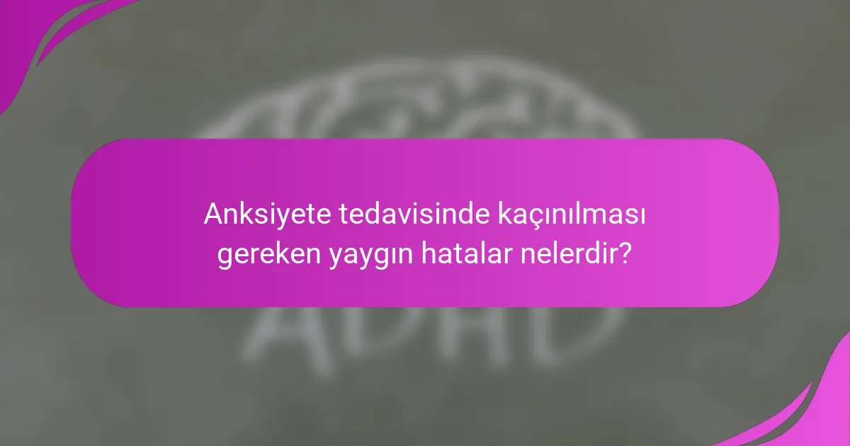Anksiyete tedavisinde kaçınılması gereken yaygın hatalar nelerdir?