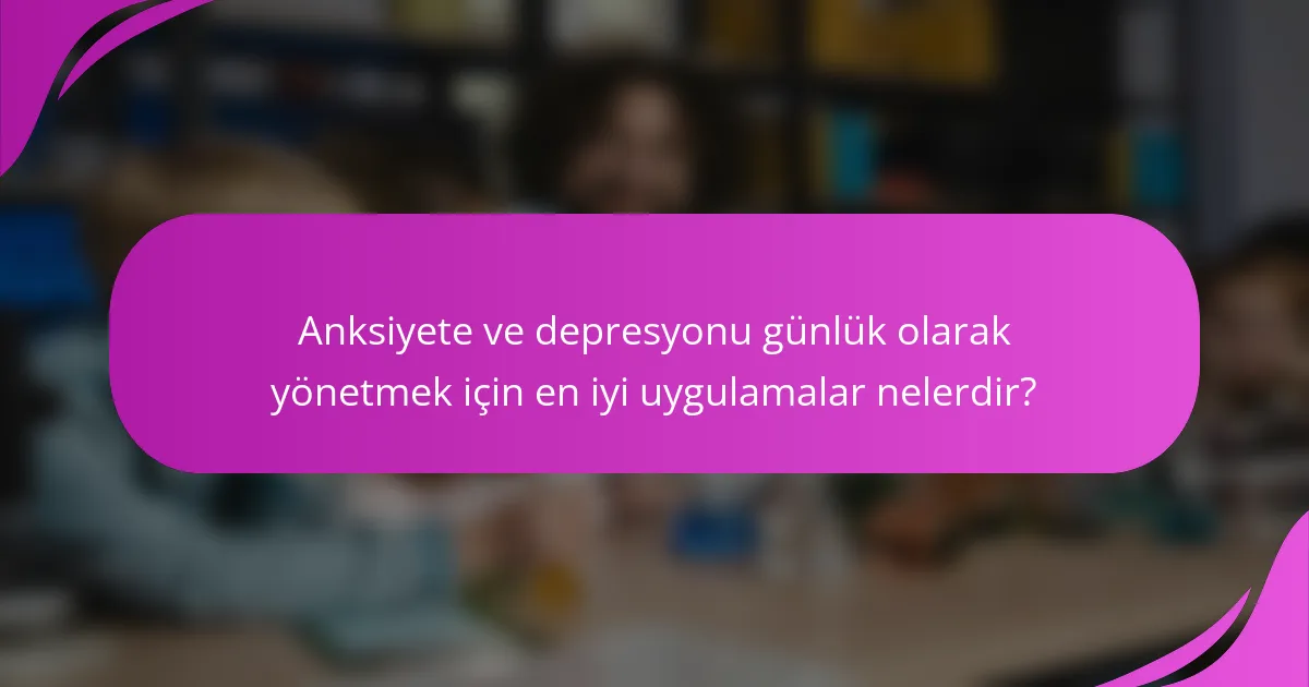 Anksiyete ve depresyonu günlük olarak yönetmek için en iyi uygulamalar nelerdir?