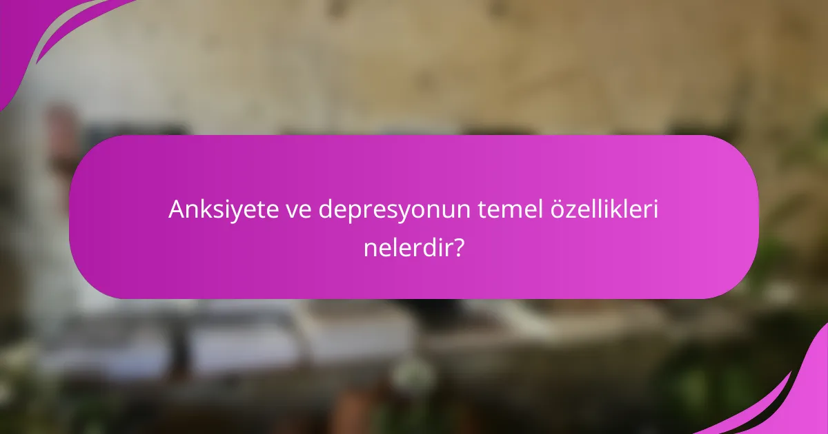 Anksiyete ve depresyonun temel özellikleri nelerdir?