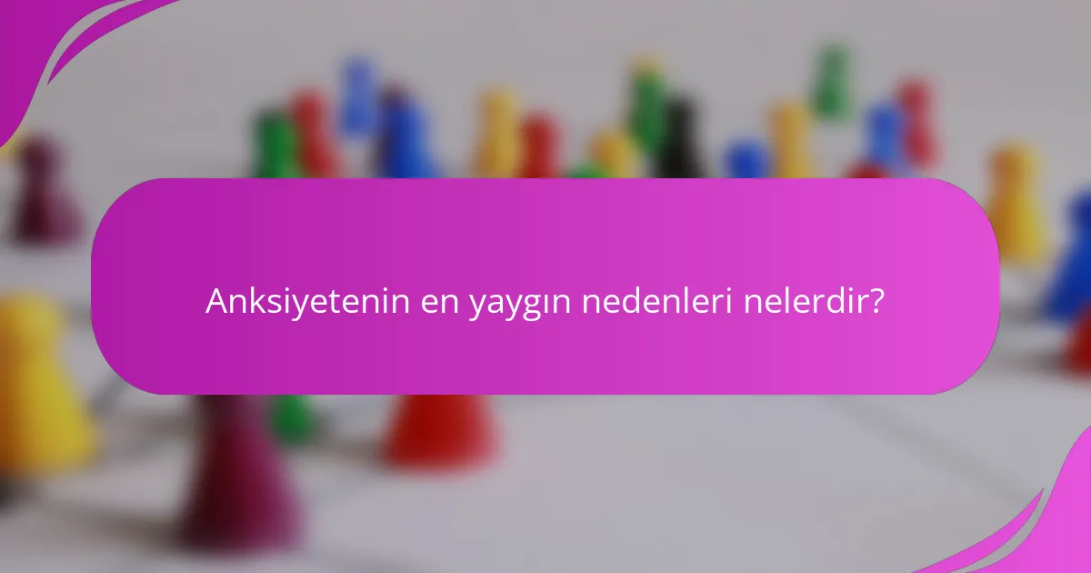 Anksiyetenin en yaygın nedenleri nelerdir?