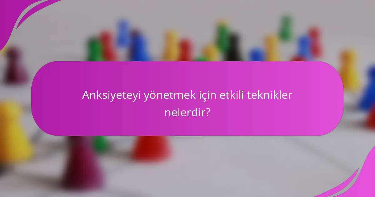 Anksiyeteyi yönetmek için etkili teknikler nelerdir?
