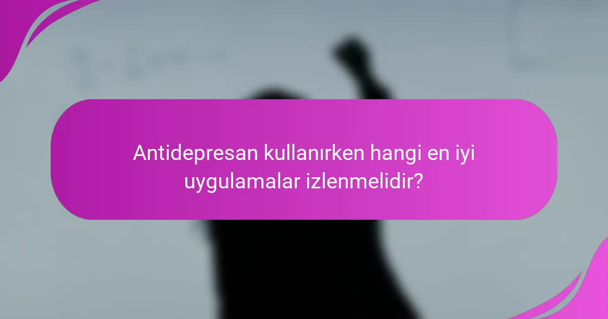 Antidepresan kullanırken hangi en iyi uygulamalar izlenmelidir?