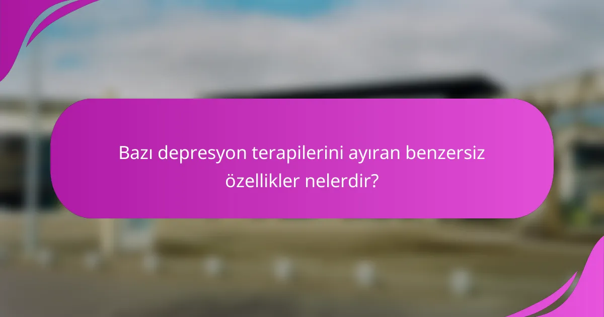 Bazı depresyon terapilerini ayıran benzersiz özellikler nelerdir?