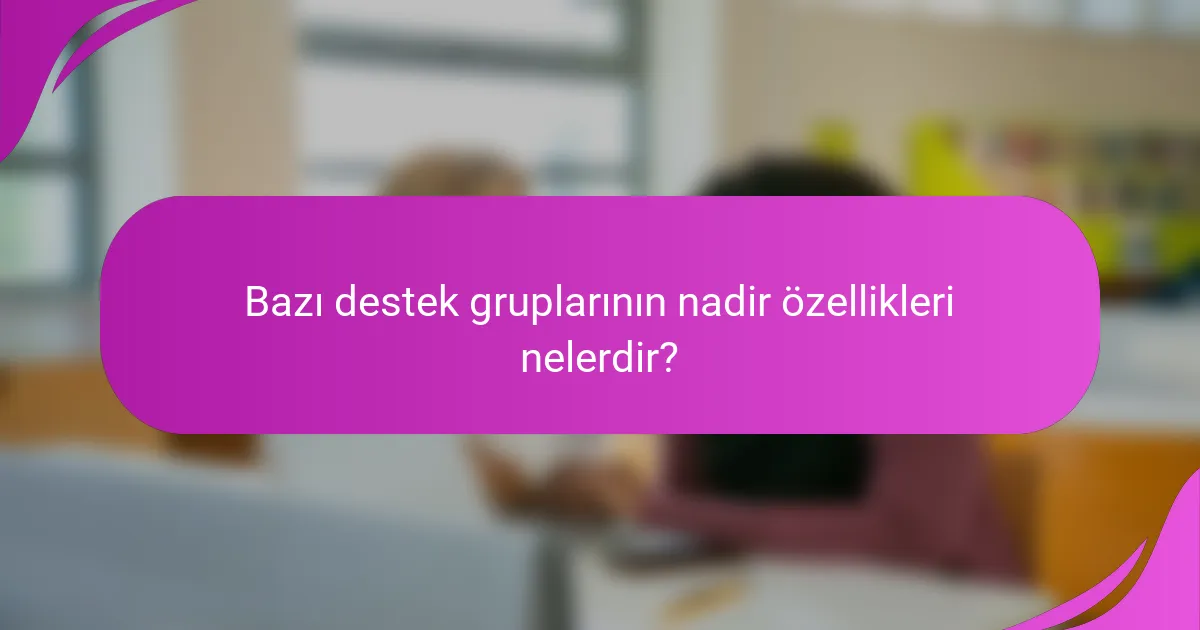 Bazı destek gruplarının nadir özellikleri nelerdir?