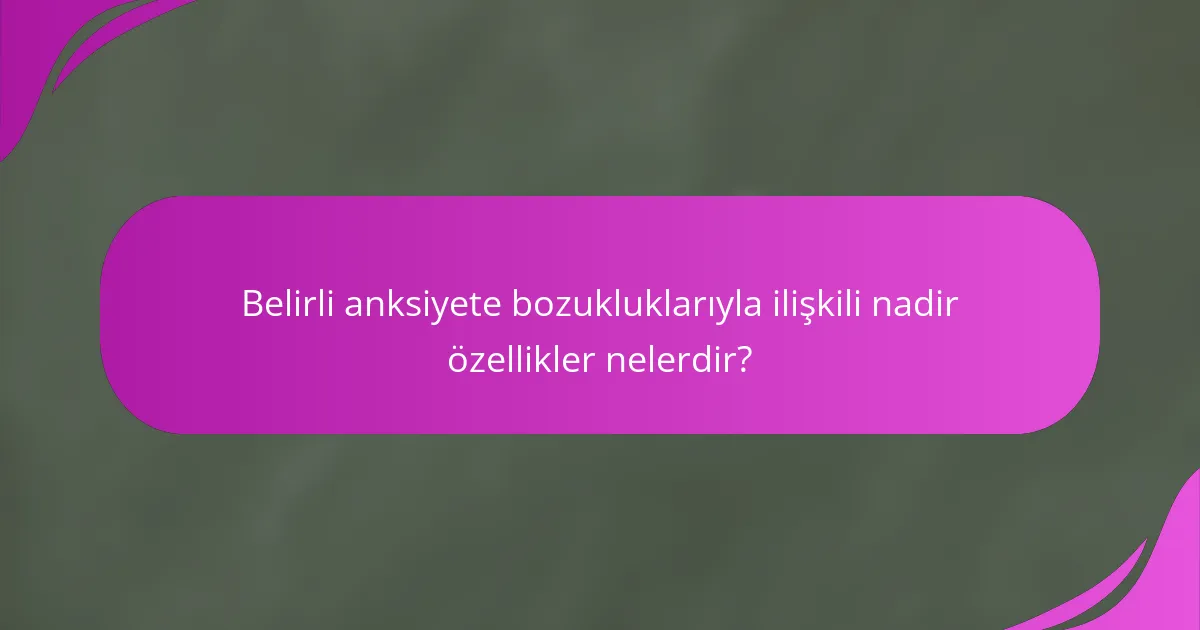 Belirli anksiyete bozukluklarıyla ilişkili nadir özellikler nelerdir?