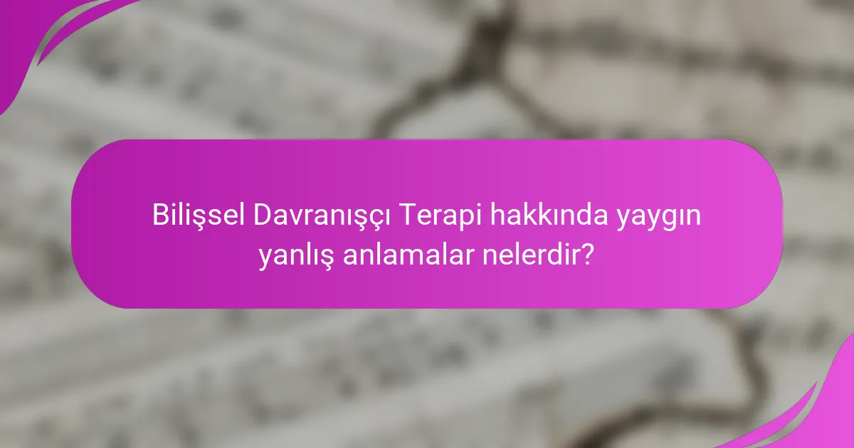 Bilişsel Davranışçı Terapi hakkında yaygın yanlış anlamalar nelerdir?