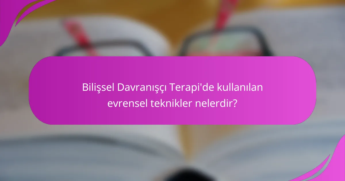 Bilişsel Davranışçı Terapi'de kullanılan evrensel teknikler nelerdir?