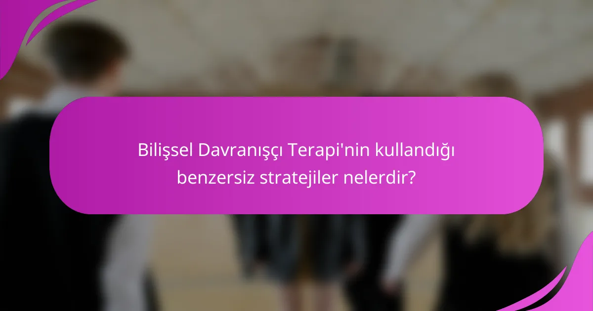 Bilişsel Davranışçı Terapi'nin kullandığı benzersiz stratejiler nelerdir?