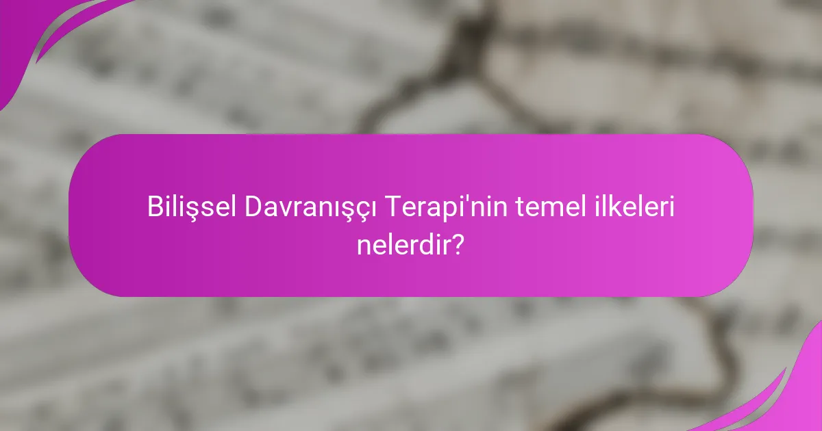 Bilişsel Davranışçı Terapi'nin temel ilkeleri nelerdir?