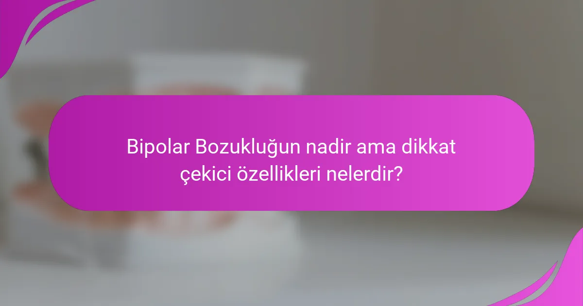 Bipolar Bozukluğun nadir ama dikkat çekici özellikleri nelerdir?