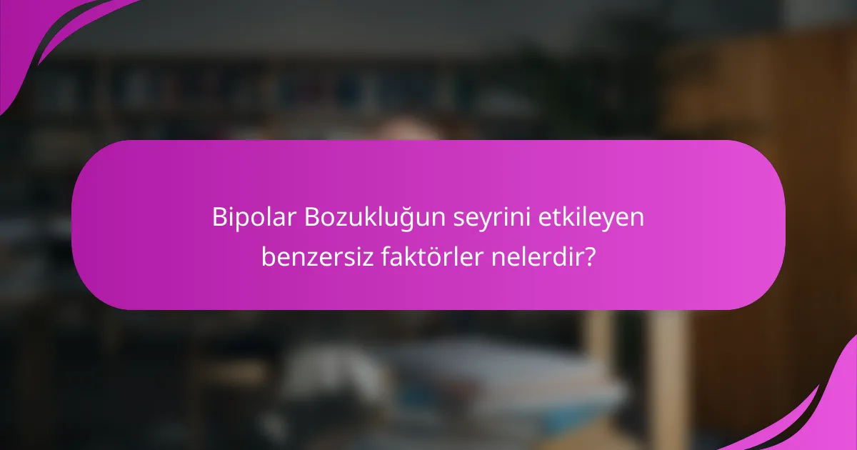 Bipolar Bozukluğun seyrini etkileyen benzersiz faktörler nelerdir?