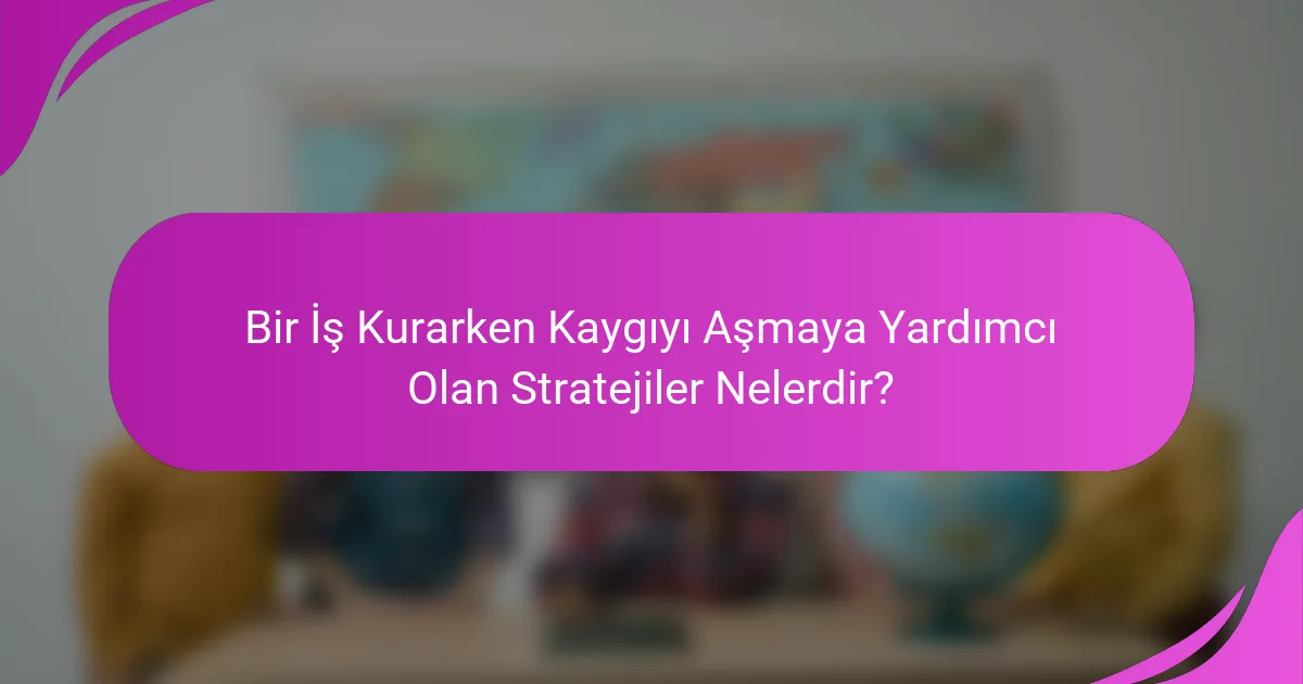 Bir İş Kurarken Kaygıyı Aşmaya Yardımcı Olan Stratejiler Nelerdir?