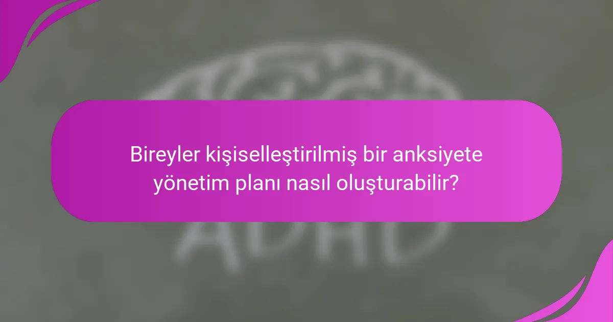 Bireyler kişiselleştirilmiş bir anksiyete yönetim planı nasıl oluşturabilir?