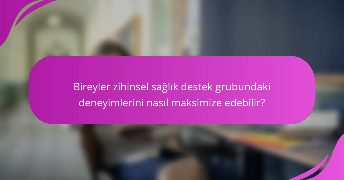 Bireyler zihinsel sağlık destek grubundaki deneyimlerini nasıl maksimize edebilir?