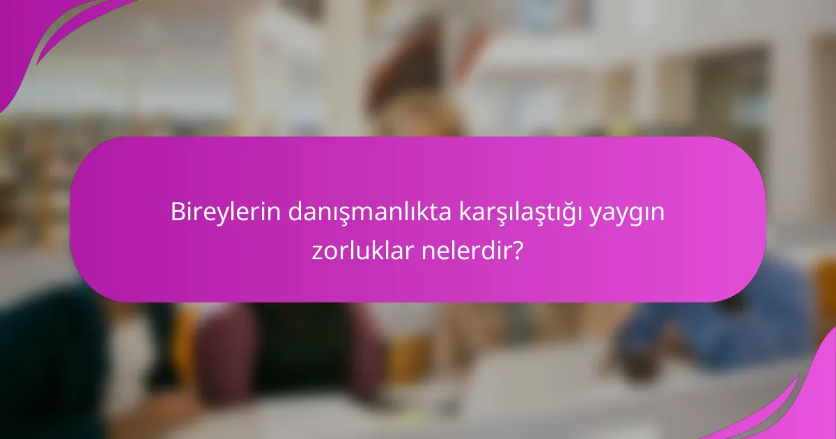 Bireylerin danışmanlıkta karşılaştığı yaygın zorluklar nelerdir?