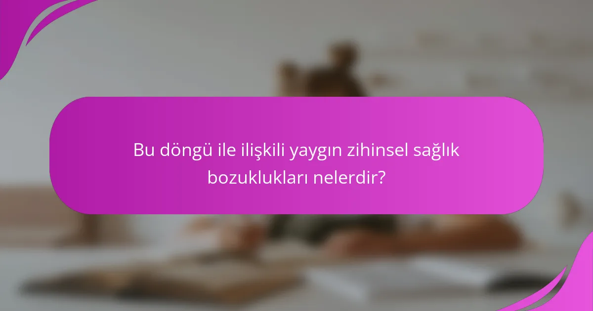 Bu döngü ile ilişkili yaygın zihinsel sağlık bozuklukları nelerdir?