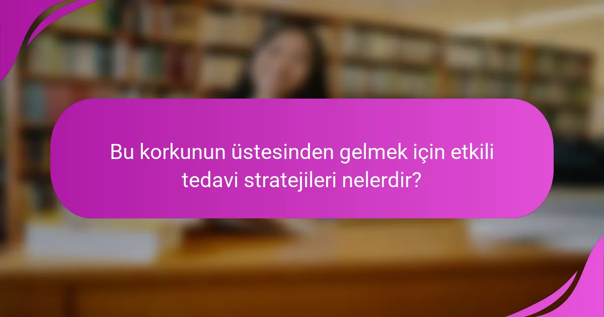 Bu korkunun üstesinden gelmek için etkili tedavi stratejileri nelerdir?
