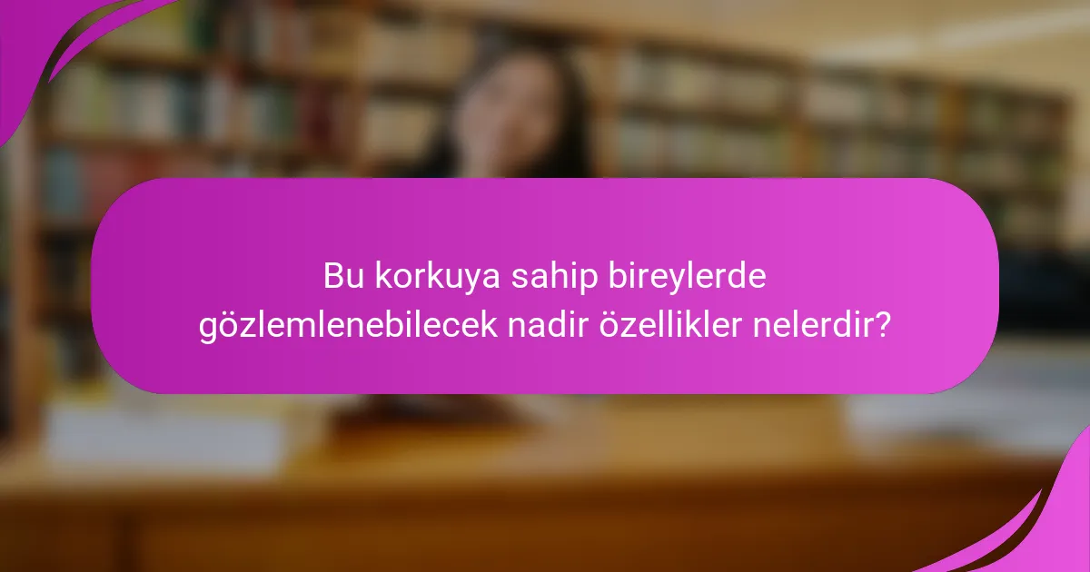 Bu korkuya sahip bireylerde gözlemlenebilecek nadir özellikler nelerdir?