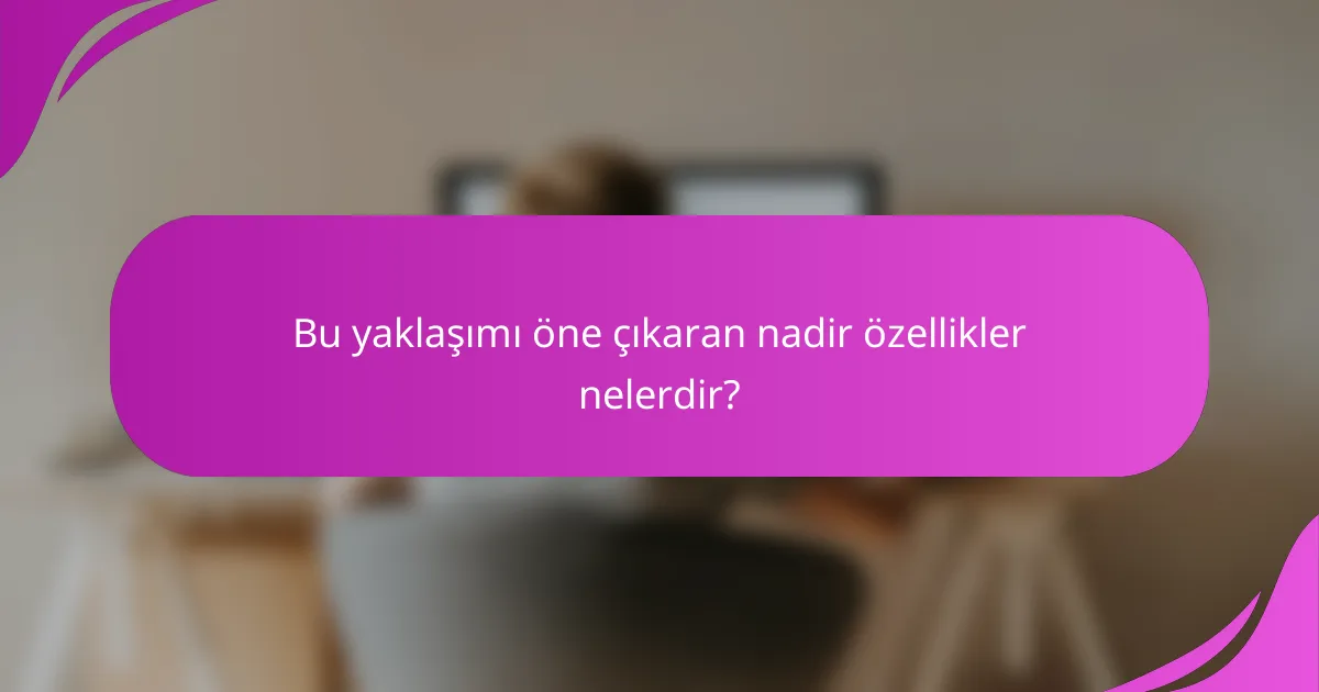 Bu yaklaşımı öne çıkaran nadir özellikler nelerdir?