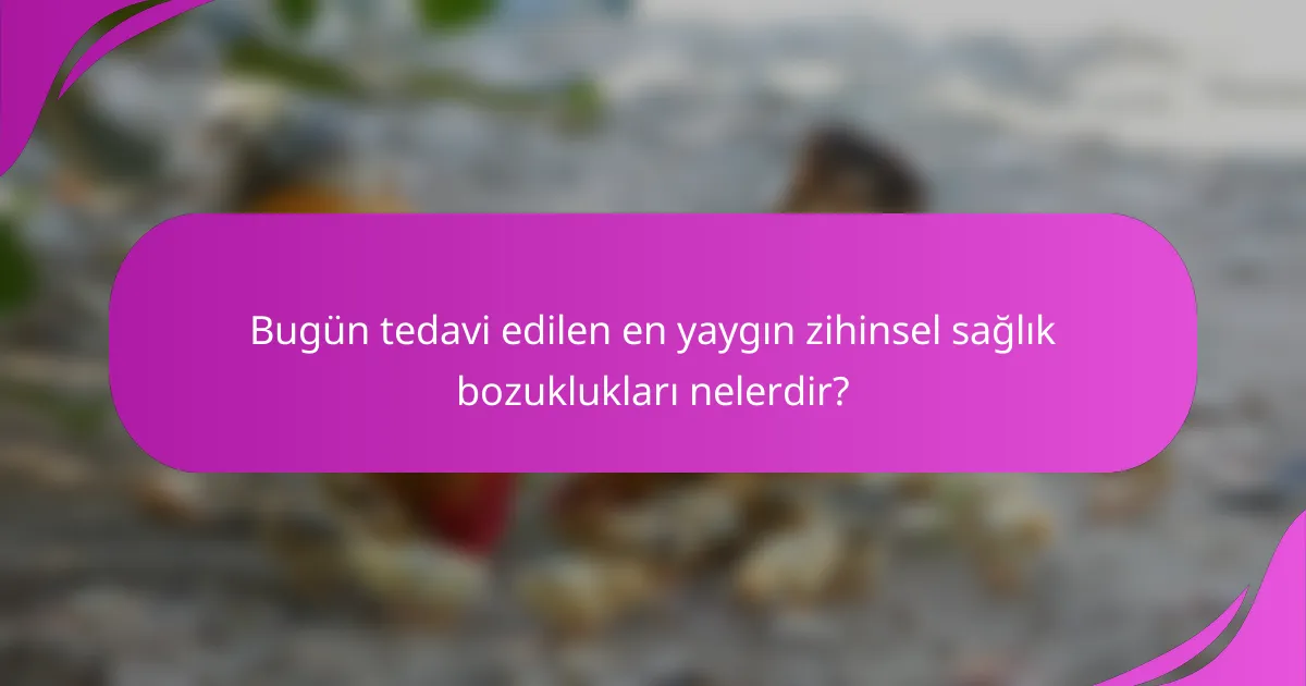 Bugün tedavi edilen en yaygın zihinsel sağlık bozuklukları nelerdir?
