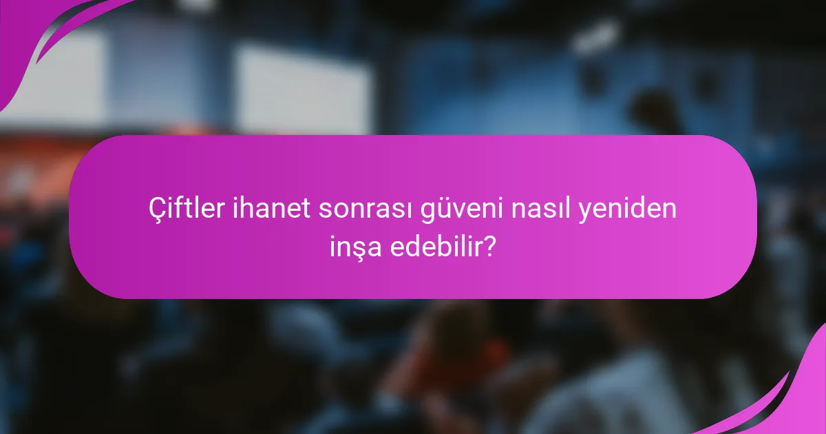 Çiftler ihanet sonrası güveni nasıl yeniden inşa edebilir?