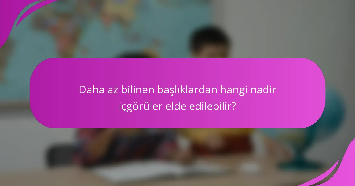 Daha az bilinen başlıklardan hangi nadir içgörüler elde edilebilir?