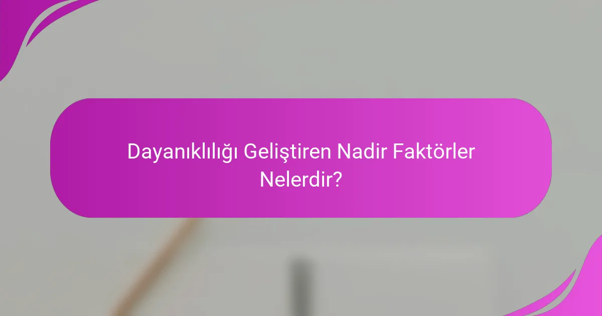 Dayanıklılığı Geliştiren Nadir Faktörler Nelerdir?
