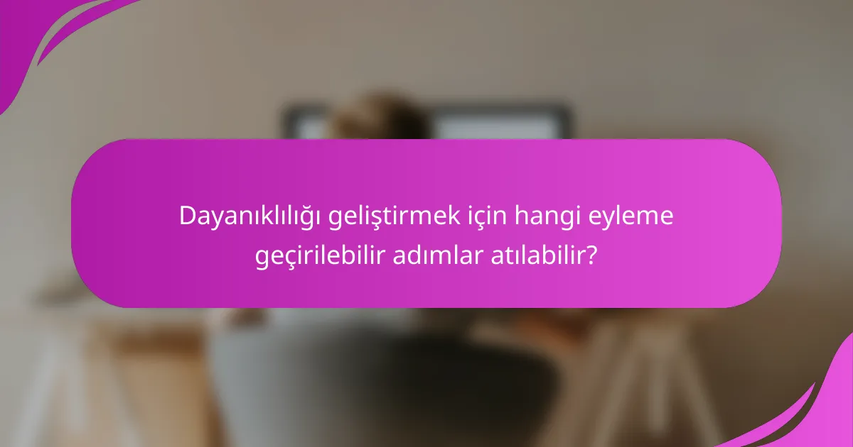 Dayanıklılığı geliştirmek için hangi eyleme geçirilebilir adımlar atılabilir?