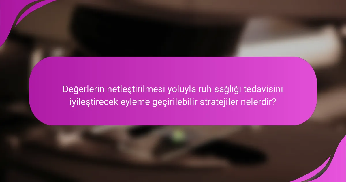 Değerlerin netleştirilmesi yoluyla ruh sağlığı tedavisini iyileştirecek eyleme geçirilebilir stratejiler nelerdir?