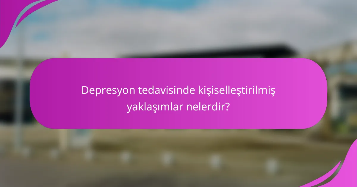 Depresyon tedavisinde kişiselleştirilmiş yaklaşımlar nelerdir?
