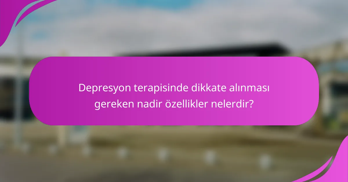 Depresyon terapisinde dikkate alınması gereken nadir özellikler nelerdir?