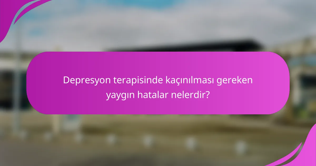 Depresyon terapisinde kaçınılması gereken yaygın hatalar nelerdir?