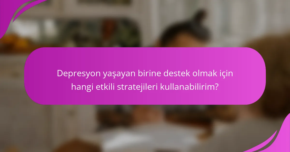 Depresyon yaşayan birine destek olmak için hangi etkili stratejileri kullanabilirim?