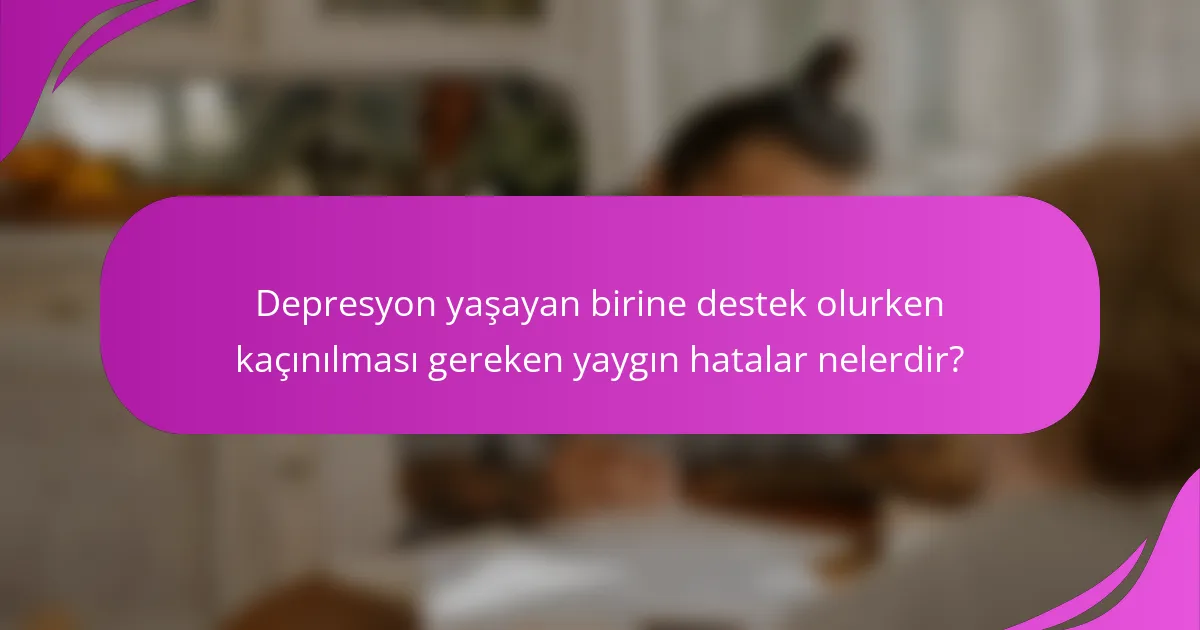 Depresyon yaşayan birine destek olurken kaçınılması gereken yaygın hatalar nelerdir?