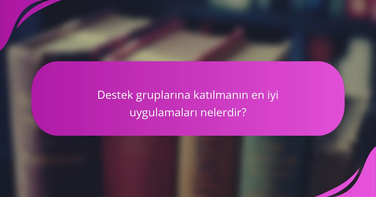Destek gruplarına katılmanın en iyi uygulamaları nelerdir?