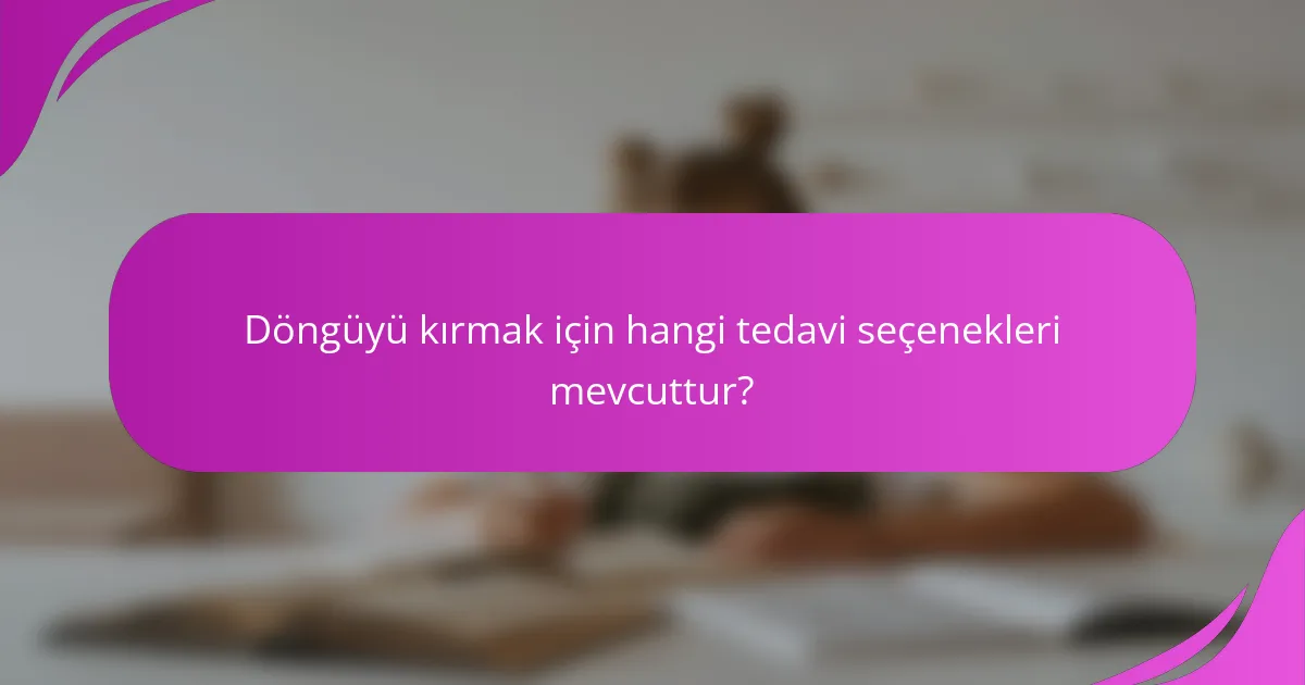 Döngüyü kırmak için hangi tedavi seçenekleri mevcuttur?