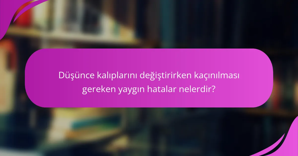 Düşünce kalıplarını değiştirirken kaçınılması gereken yaygın hatalar nelerdir?