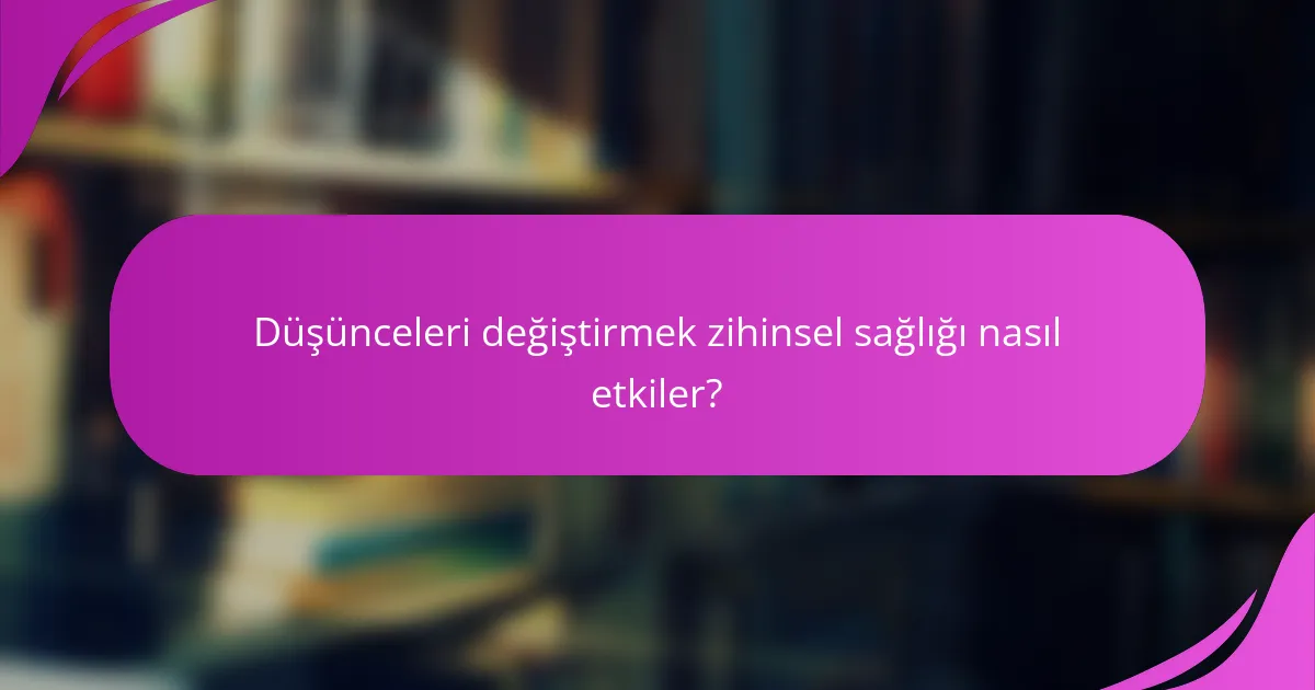 Düşünceleri değiştirmek zihinsel sağlığı nasıl etkiler?