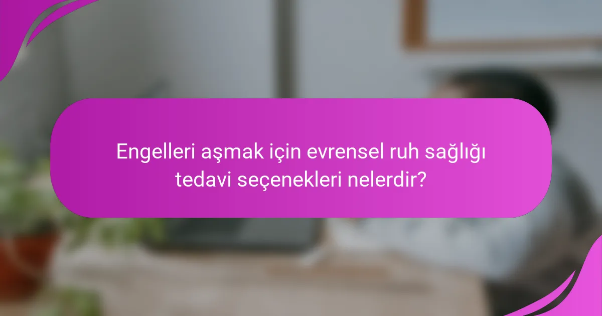 Engelleri aşmak için evrensel ruh sağlığı tedavi seçenekleri nelerdir?